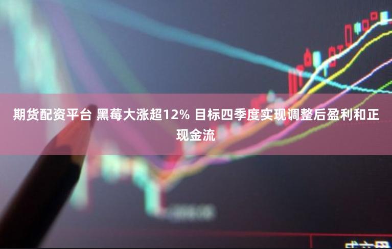 期货配资平台 黑莓大涨超12% 目标四季度实现调整后盈利和正现金流