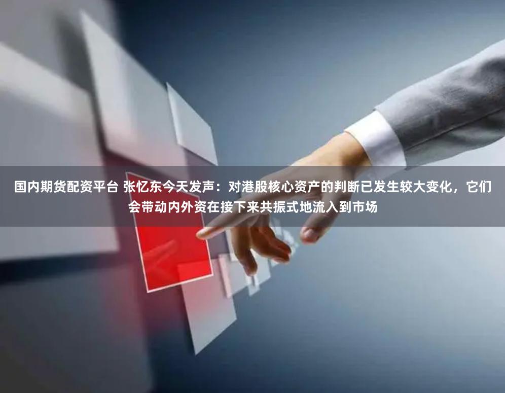 国内期货配资平台 张忆东今天发声：对港股核心资产的判断已发生较大变化，它们会带动内外资在接下来共振式地流入到市场