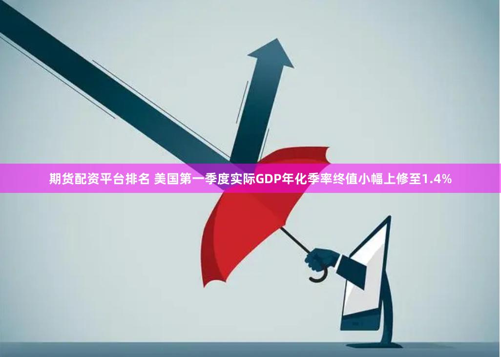 期货配资平台排名 美国第一季度实际GDP年化季率终值小幅上修至1.4%