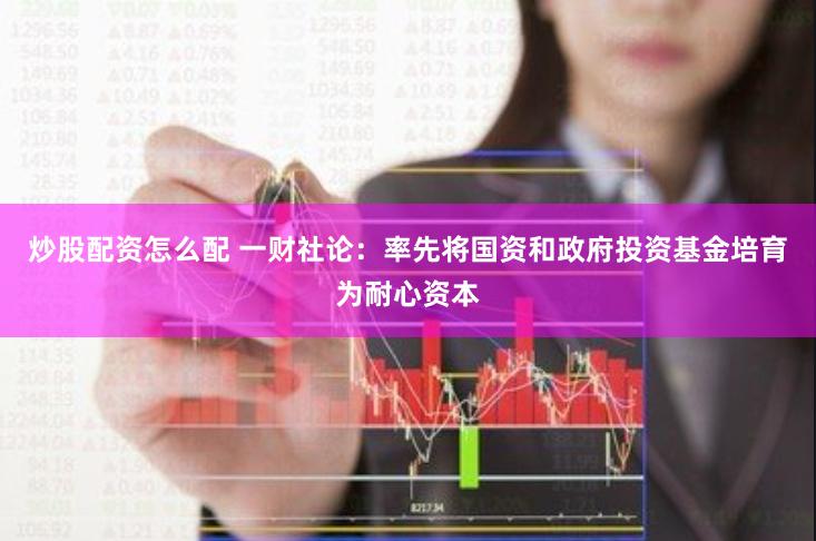 炒股配资怎么配 一财社论：率先将国资和政府投资基金培育为耐心资本