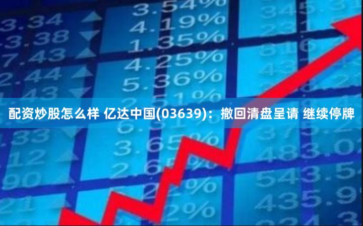配资炒股怎么样 亿达中国(03639)：撤回清盘呈请 继续停牌