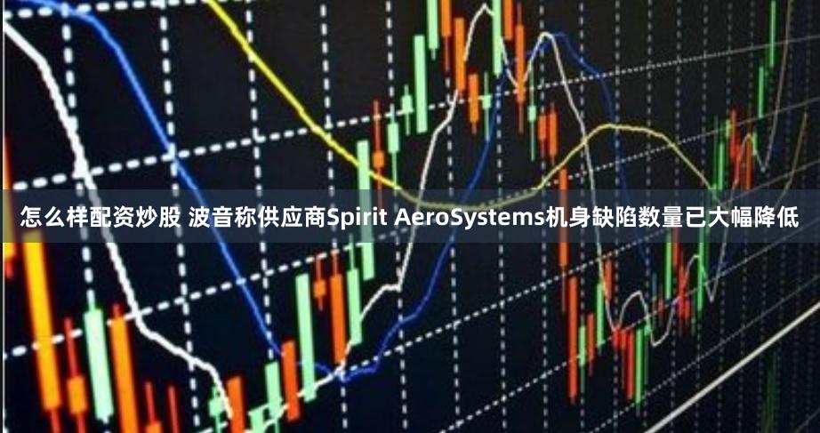 怎么样配资炒股 波音称供应商Spirit AeroSystems机身缺陷数量已大幅降低
