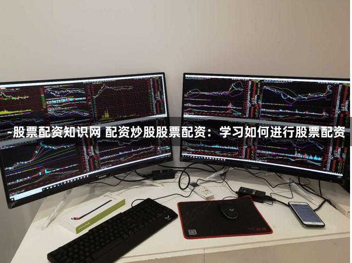 -股票配资知识网 配资炒股股票配资：学习如何进行股票配资