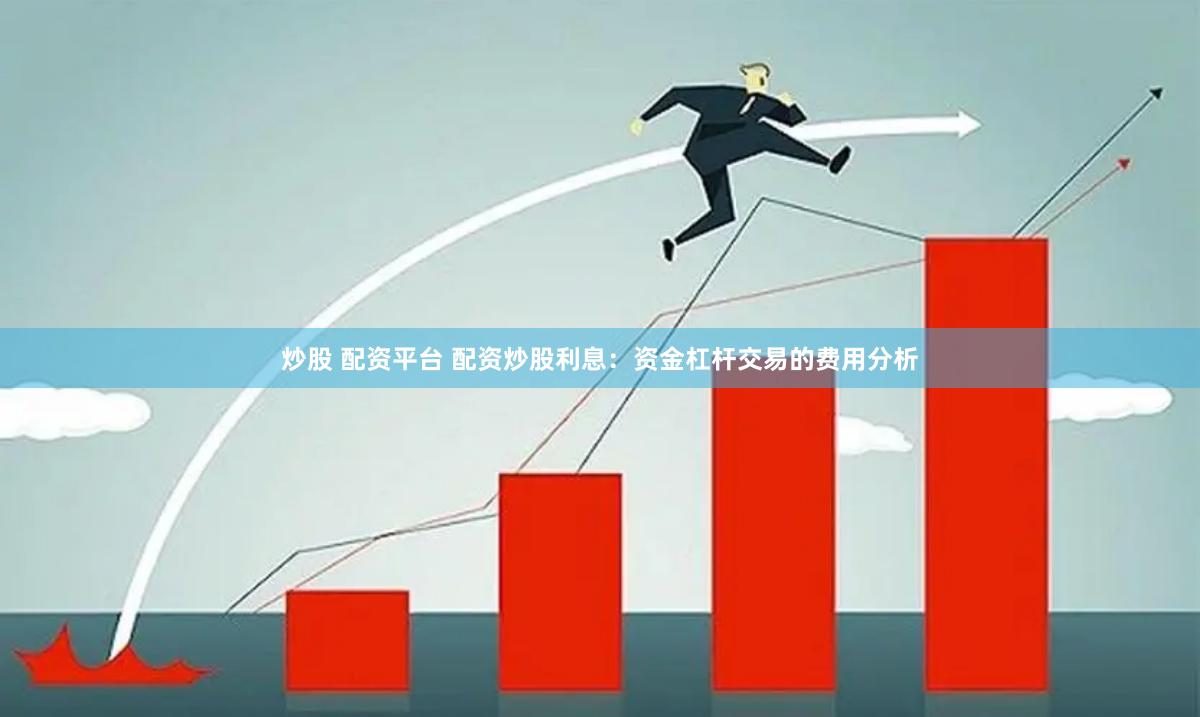 炒股 配资平台 配资炒股利息：资金杠杆交易的费用分析