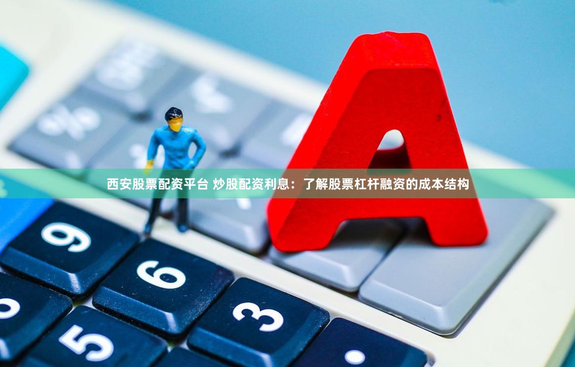 西安股票配资平台 炒股配资利息：了解股票杠杆融资的成本结构
