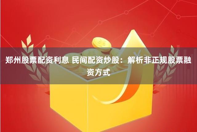 郑州股票配资利息 民间配资炒股：解析非正规股票融资方式