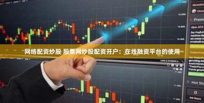 网络配资炒股 股票网炒股配资开户：在线融资平台的使用