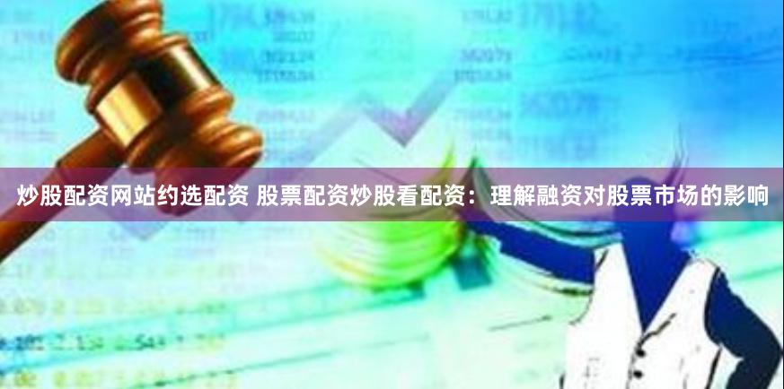 炒股配资网站约选配资 股票配资炒股看配资：理解融资对股票市场的影响