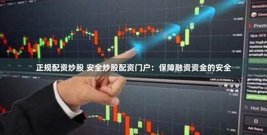 正规配资炒股 安全炒股配资门户：保障融资资金的安全