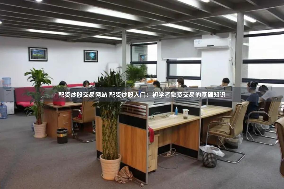 配资炒股交易网站 配资炒股入门：初学者融资交易的基础知识