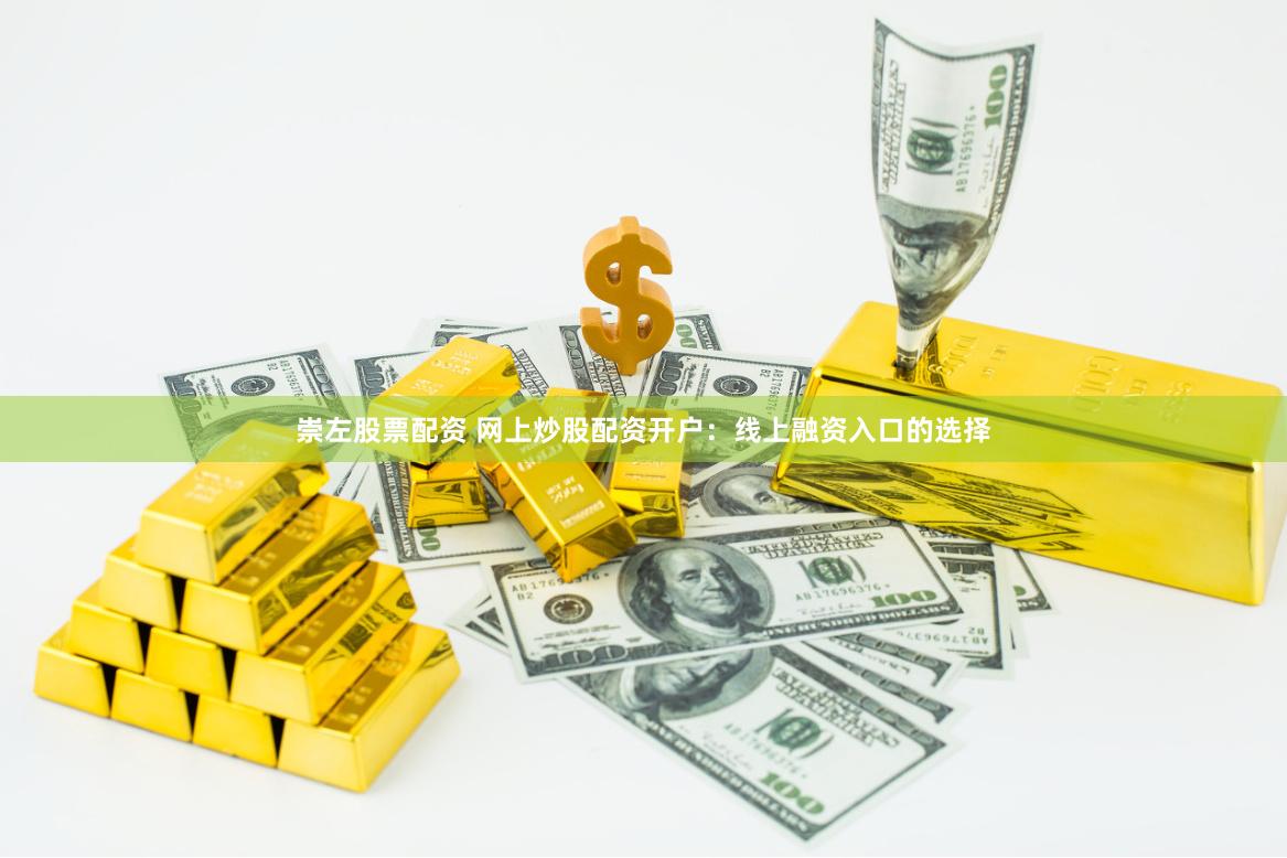 崇左股票配资 网上炒股配资开户：线上融资入口的选择