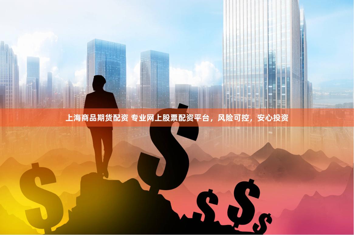 上海商品期货配资 专业网上股票配资平台，风险可控，安心投资