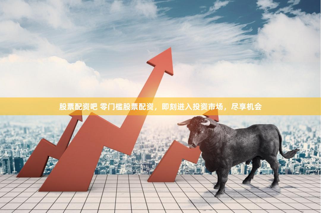 股票配资吧 零门槛股票配资，即刻进入投资市场，尽享机会