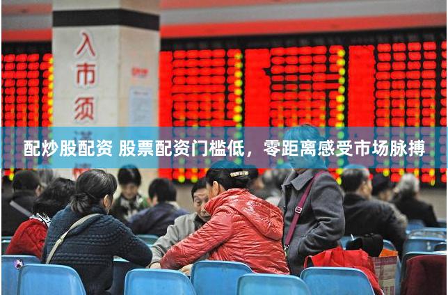 配炒股配资 股票配资门槛低，零距离感受市场脉搏
