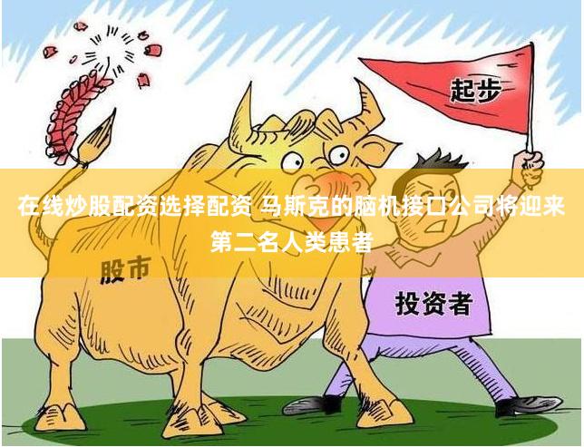 在线炒股配资选择配资 马斯克的脑机接口公司将迎来第二名人类患者