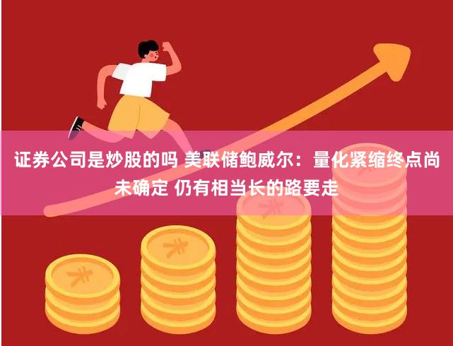 证券公司是炒股的吗 美联储鲍威尔：量化紧缩终点尚未确定 仍有相当长的路要走