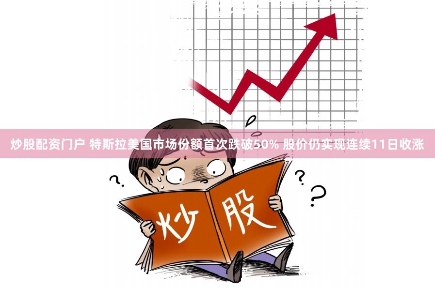 炒股配资门户 特斯拉美国市场份额首次跌破50% 股价仍实现连续11日收涨