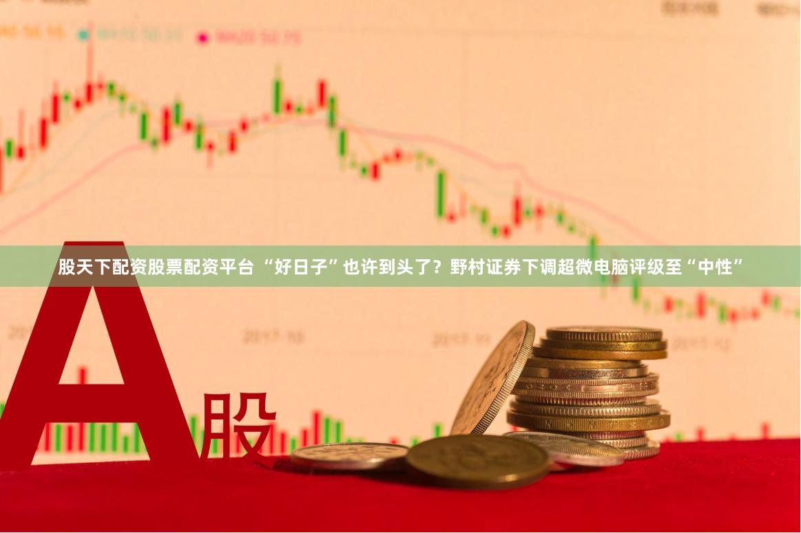 股天下配资股票配资平台 “好日子”也许到头了？野村证券下调超微电脑评级至“中性”