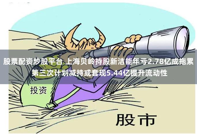 股票配资炒股平台 上海贝岭持股新洁能年亏2.78亿成拖累 第三次计划减持或套现5.44亿提升流动性
