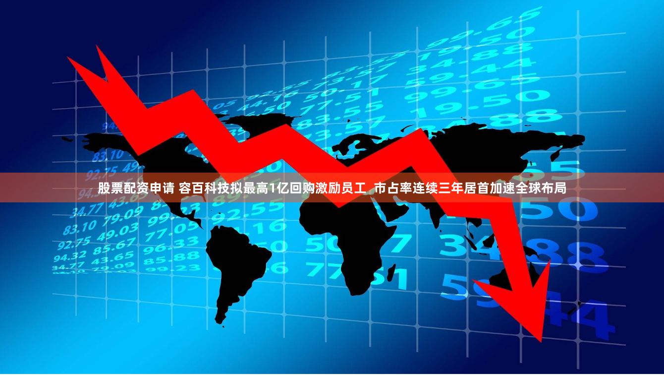 股票配资申请 容百科技拟最高1亿回购激励员工  市占率连续三年居首加速全球布局