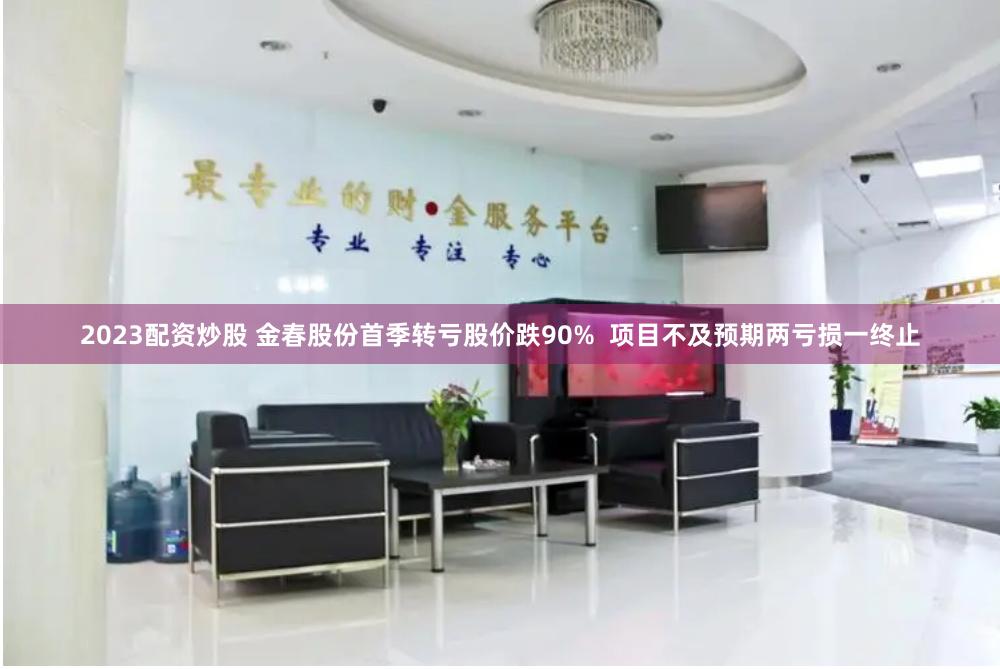 2023配资炒股 金春股份首季转亏股价跌90%  项目不及预期两亏损一终止