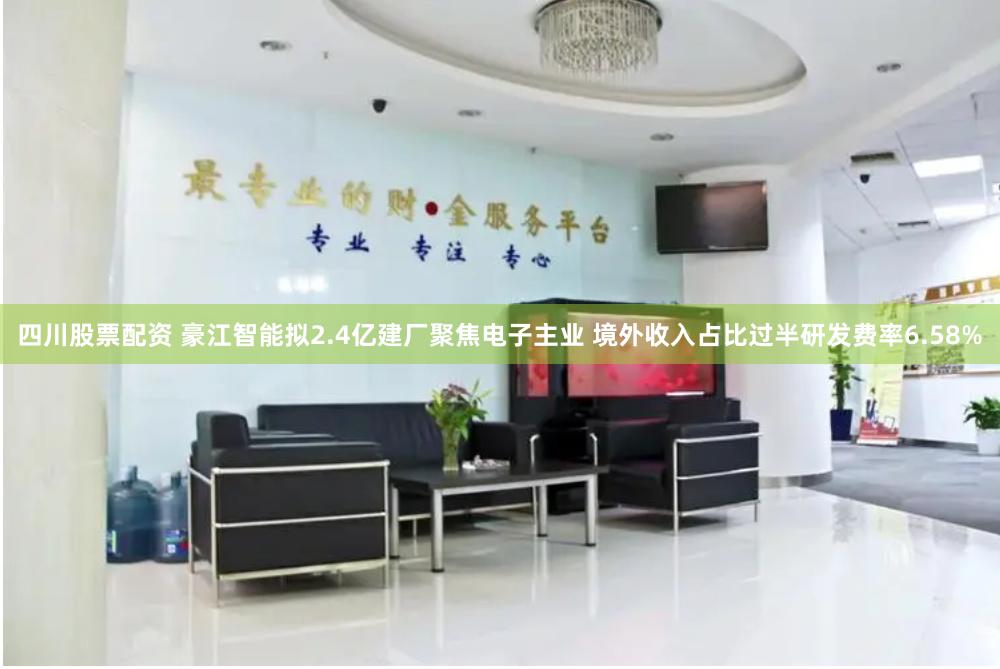 四川股票配资 豪江智能拟2.4亿建厂聚焦电子主业 境外收入占比过半研发费率6.58%