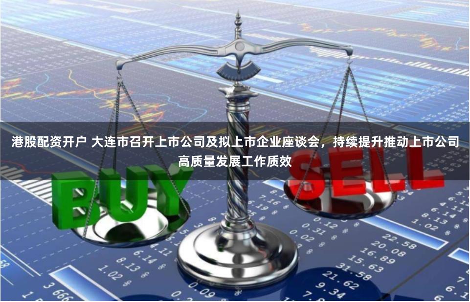 港股配资开户 大连市召开上市公司及拟上市企业座谈会，持续提升推动上市公司高质量发展工作质效