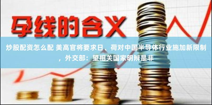 炒股配资怎么配 美高官将要求日、荷对中国半导体行业施加新限制，外交部：望相关国家明辨是非