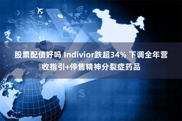 股票配债好吗 Indivior跌超34% 下调全年营收指引+停售精神分裂症药品