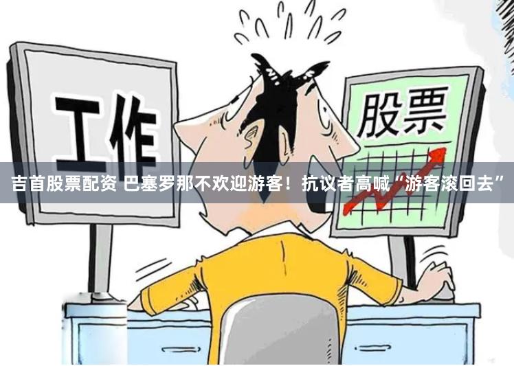 吉首股票配资 巴塞罗那不欢迎游客！抗议者高喊“游客滚回去”