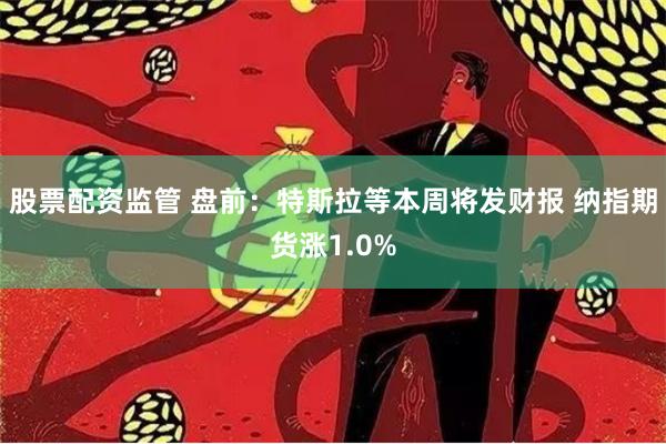 股票配资监管 盘前：特斯拉等本周将发财报 纳指期货涨1.0%