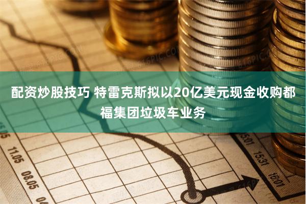 配资炒股技巧 特雷克斯拟以20亿美元现金收购都福集团垃圾车业务