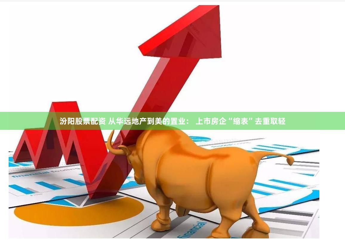 汾阳股票配资 从华远地产到美的置业： 上市房企“缩表”去重取轻