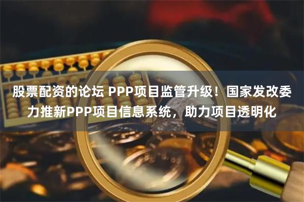 股票配资的论坛 PPP项目监管升级！国家发改委力推新PPP项目信息系统，助力项目透明化