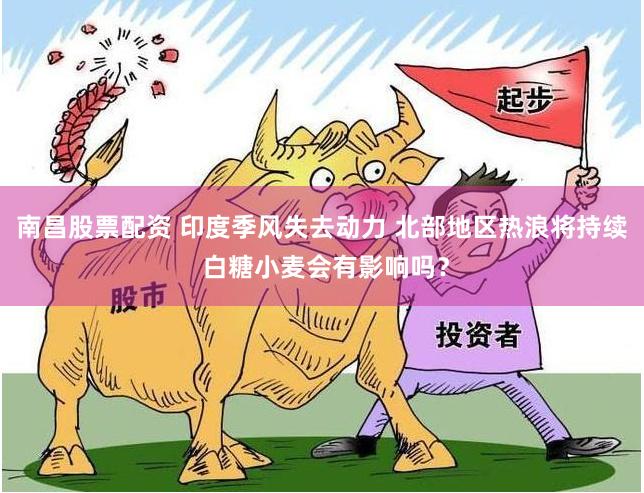 南昌股票配资 印度季风失去动力 北部地区热浪将持续 白糖小麦会有影响吗？
