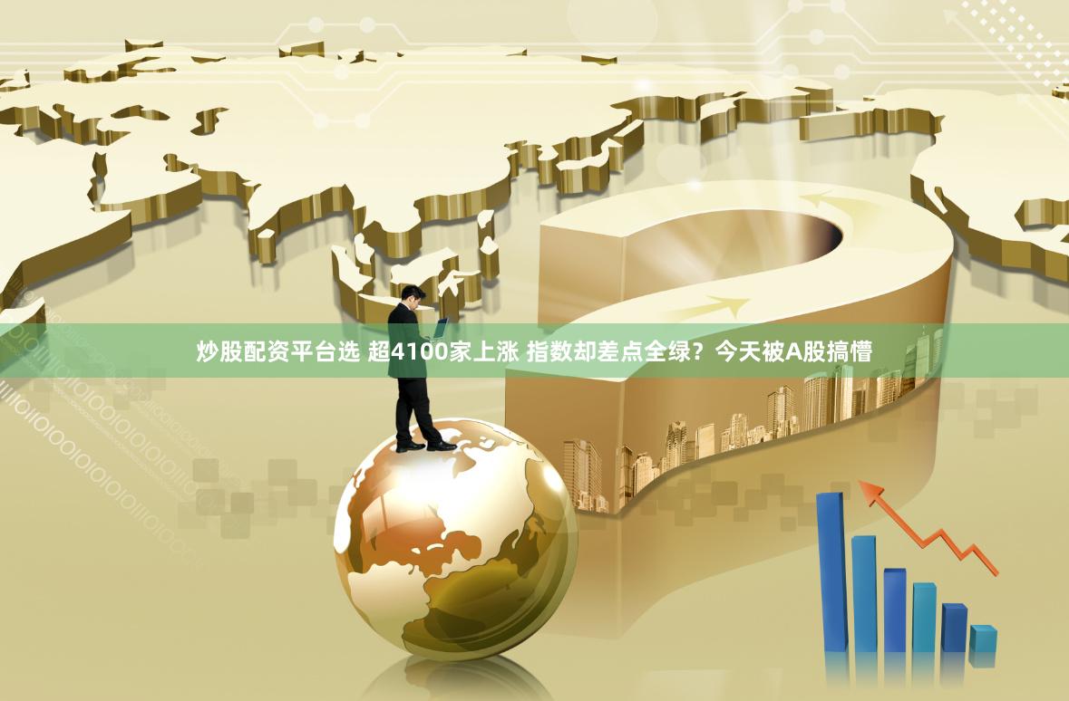 炒股配资平台选 超4100家上涨 指数却差点全绿？今天被A股搞懵