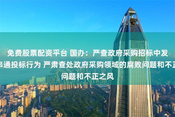 免费股票配资平台 国办：严查政府采购招标中发现的串通投标行为 严肃查处政府采购领域的腐败问题和不正之风