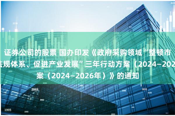 证券公司的股票 国办印发《政府采购领域“整顿市场秩序、建设法规体系、促进产业发展”三年行动方案（2024—2026年）》的通知