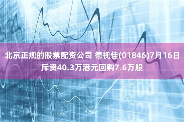 北京正规的股票配资公司 德视佳(01846)7月16日斥资40.3万港元回购7.6万股