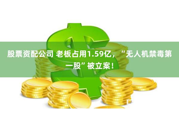 股票资配公司 老板占用1.59亿，“无人机禁毒第一股”被立案！
