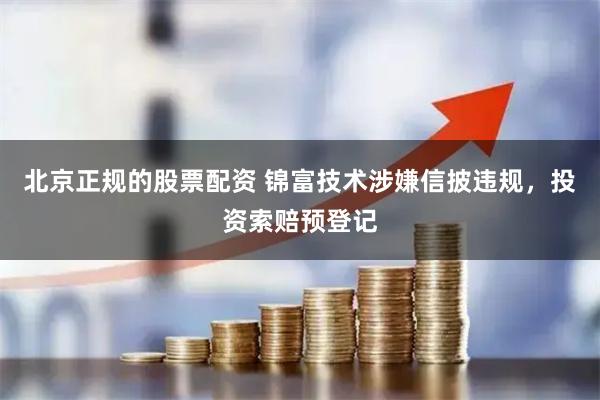北京正规的股票配资 锦富技术涉嫌信披违规，投资索赔预登记