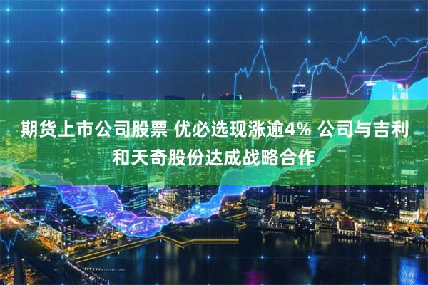 期货上市公司股票 优必选现涨逾4% 公司与吉利和天奇股份达成战略合作