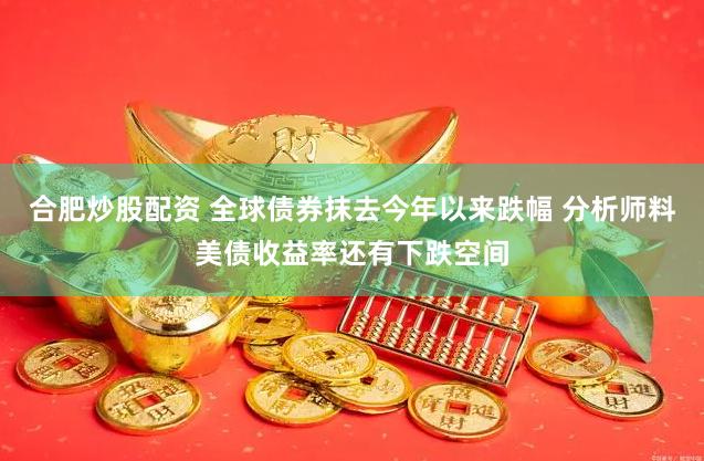 合肥炒股配资 全球债券抹去今年以来跌幅 分析师料美债收益率还有下跌空间