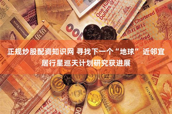 正规炒股配资知识网 寻找下一个“地球” 近邻宜居行星巡天计划研究获进展
