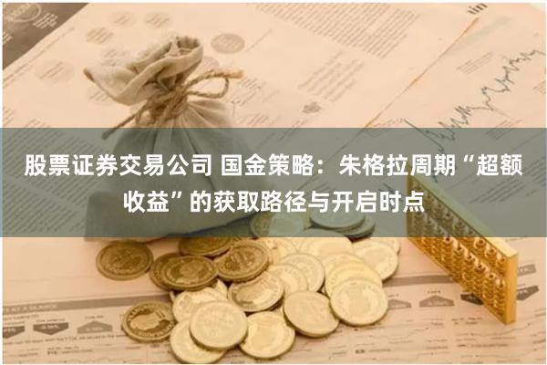股票证券交易公司 国金策略：朱格拉周期“超额收益”的获取路径与开启时点