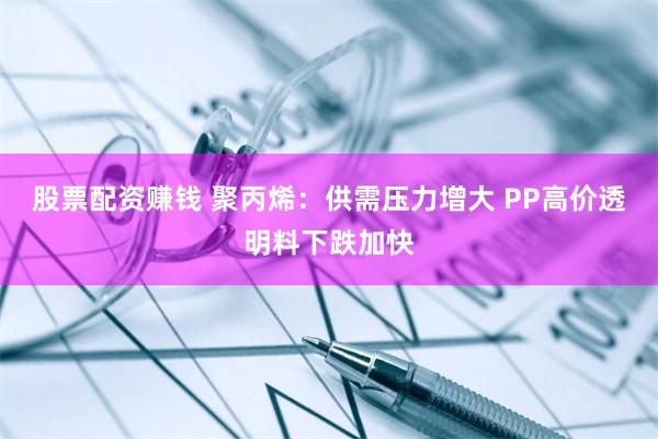 股票配资赚钱 聚丙烯：供需压力增大 PP高价透明料下跌加快