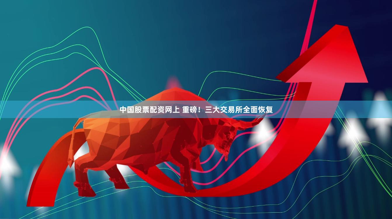 中国股票配资网上 重磅！三大交易所全面恢复