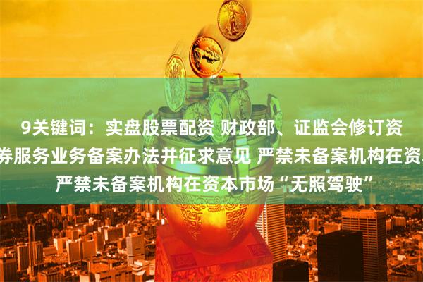 9关键词：实盘股票配资 财政部、证监会修订资产评估机构从事证券服务业务备案办法并征求意见 严禁未备案机构在资本市场“无照驾驶”