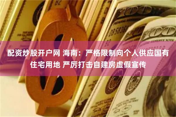 配资炒股开户网 海南：严格限制向个人供应国有住宅用地 严厉打击自建房虚假宣传