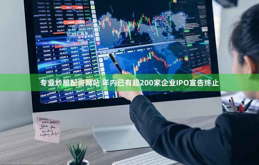 专业炒股配资网站 年内已有超200家企业IPO宣告终止